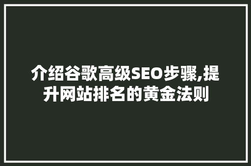 介绍谷歌高级SEO步骤,提升网站排名的黄金法则