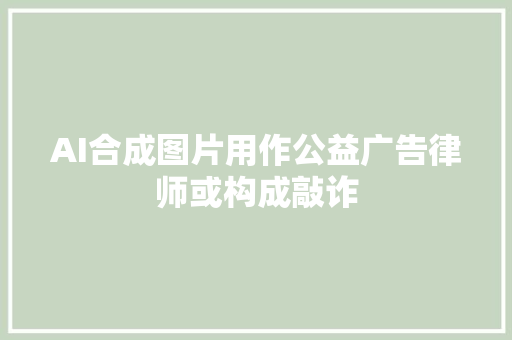 AI合成图片用作公益广告律师或构成敲诈