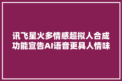 讯飞星火多情感超拟人合成功能宣告AI语音更具人情味