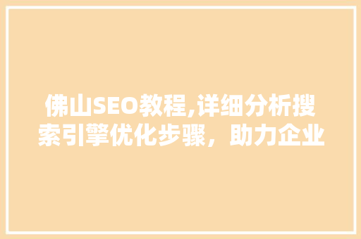 佛山SEO教程,详细分析搜索引擎优化步骤，助力企业网络营销