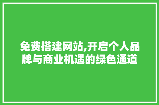 免费搭建网站,开启个人品牌与商业机遇的绿色通道