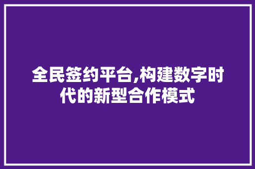 全民签约平台,构建数字时代的新型合作模式