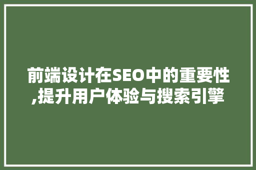 前端设计在SEO中的重要性,提升用户体验与搜索引擎排名的完美融合