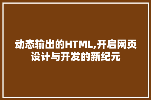 动态输出的HTML,开启网页设计与开发的新纪元