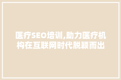 医疗SEO培训,助力医疗机构在互联网时代脱颖而出