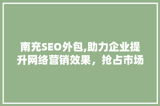 南充SEO外包,助力企业提升网络营销效果，抢占市场先机