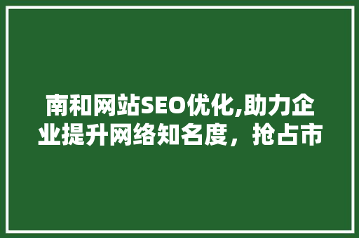 南和网站SEO优化,助力企业提升网络知名度，抢占市场先机