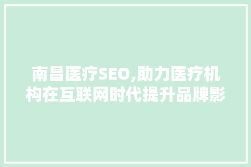 南昌医疗SEO,助力医疗机构在互联网时代提升品牌影响力