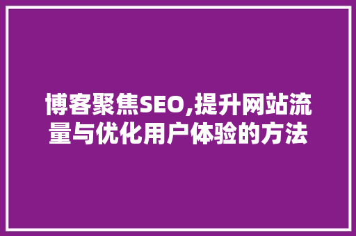 博客聚焦SEO,提升网站流量与优化用户体验的方法