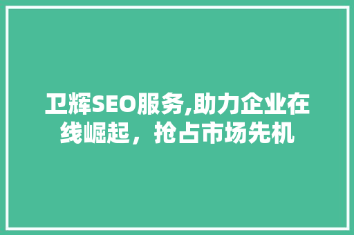 卫辉SEO服务,助力企业在线崛起，抢占市场先机