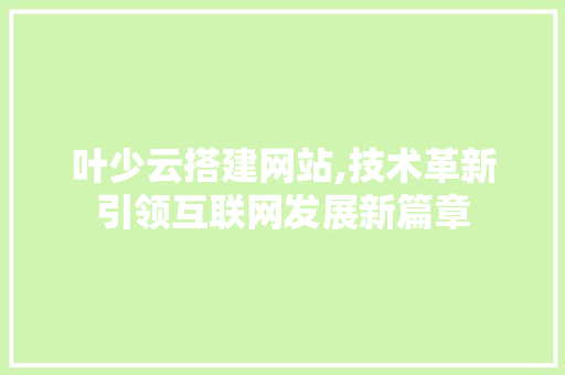 叶少云搭建网站,技术革新引领互联网发展新篇章