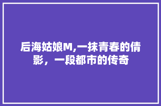 后海姑娘M,一抹青春的倩影，一段都市的传奇