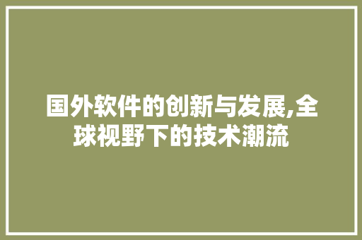 国外软件的创新与发展,全球视野下的技术潮流