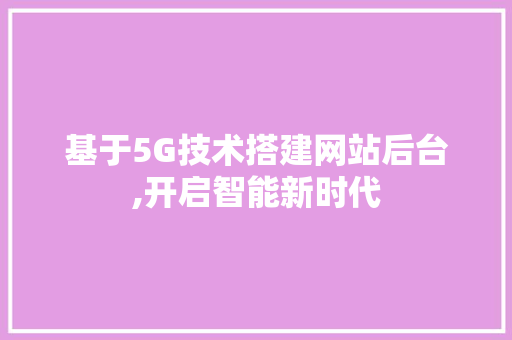 基于5G技术搭建网站后台,开启智能新时代