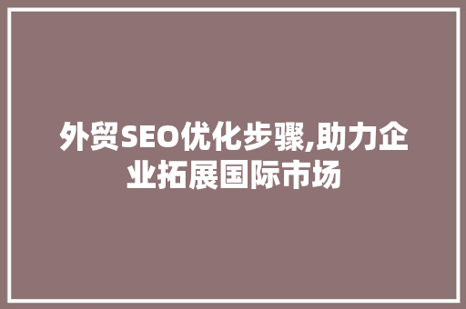 外贸SEO优化步骤,助力企业拓展国际市场