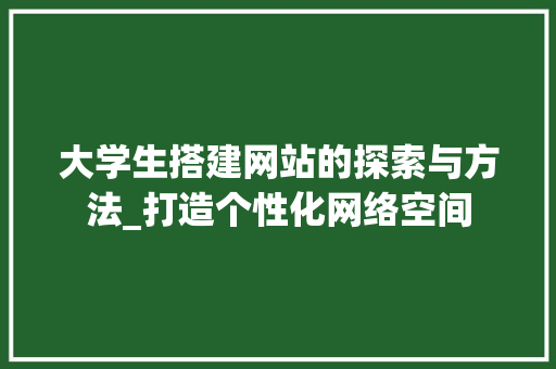 大学生搭建网站的探索与方法_打造个性化网络空间