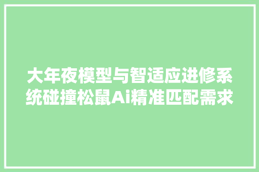 大年夜模型与智适应进修系统碰撞松鼠Ai精准匹配需求