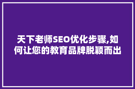 天下老师SEO优化步骤,如何让您的教育品牌脱颖而出