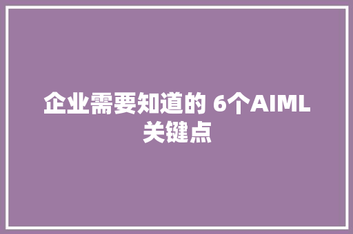 企业需要知道的 6个AIML关键点