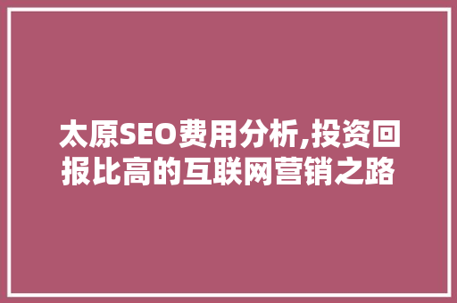 太原SEO费用分析,投资回报比高的互联网营销之路