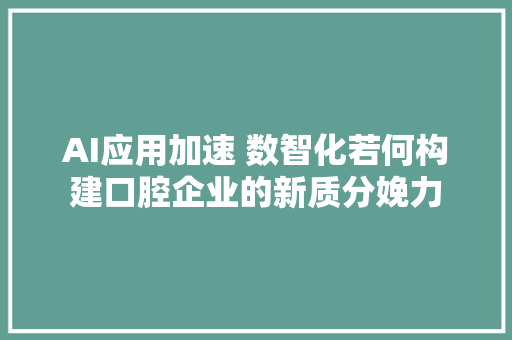 AI应用加速 数智化若何构建口腔企业的新质分娩力