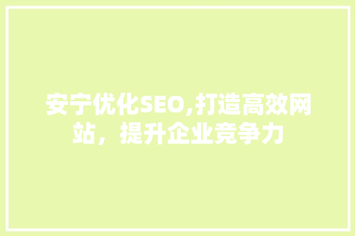 安宁优化SEO,打造高效网站，提升企业竞争力