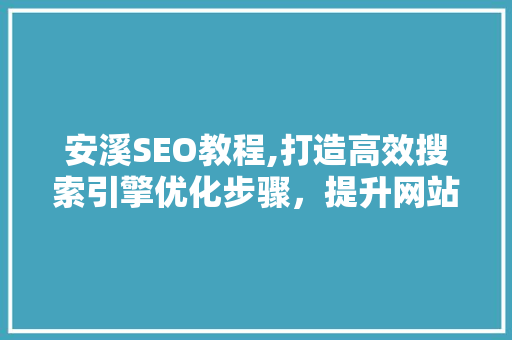 安溪SEO教程,打造高效搜索引擎优化步骤，提升网站排名