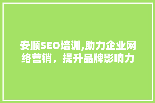 安顺SEO培训,助力企业网络营销，提升品牌影响力