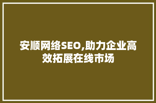 安顺网络SEO,助力企业高效拓展在线市场