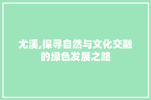 尤溪,探寻自然与文化交融的绿色发展之路