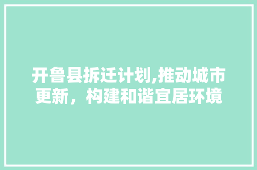 开鲁县拆迁计划,推动城市更新，构建和谐宜居环境