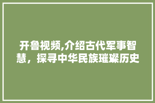 开鲁视频,介绍古代军事智慧，探寻中华民族璀璨历史