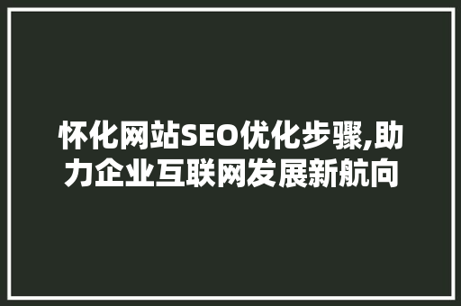 怀化网站SEO优化步骤,助力企业互联网发展新航向