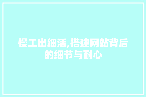 慢工出细活,搭建网站背后的细节与耐心