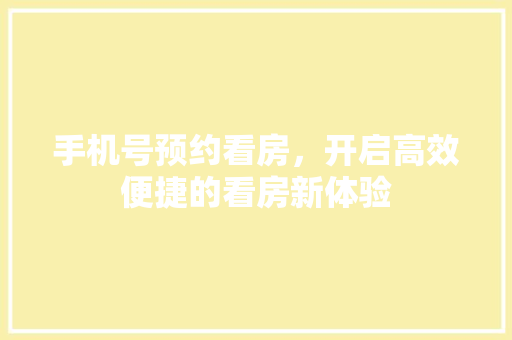 手机号预约看房，开启高效便捷的看房新体验