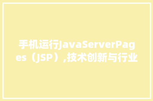 手机运行JavaServerPages（JSP）,技术创新与行业应用的完美融合