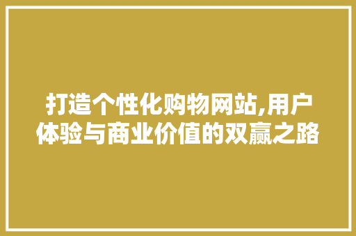 打造个性化购物网站,用户体验与商业价值的双赢之路