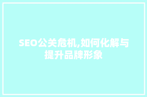 SEO公关危机,如何化解与提升品牌形象