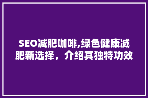 SEO减肥咖啡,绿色健康减肥新选择，介绍其独特功效与使用方法