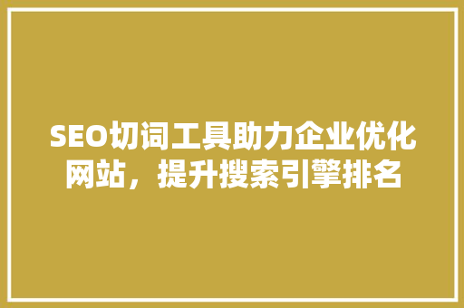 SEO切词工具助力企业优化网站，提升搜索引擎排名