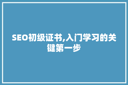 SEO初级证书,入门学习的关键第一步