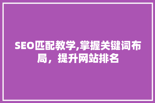 SEO匹配教学,掌握关键词布局，提升网站排名