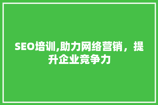 SEO培训,助力网络营销，提升企业竞争力