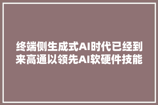 终端侧生成式AI时代已经到来高通以领先AI软硬件技能赋能AIGC应用立异