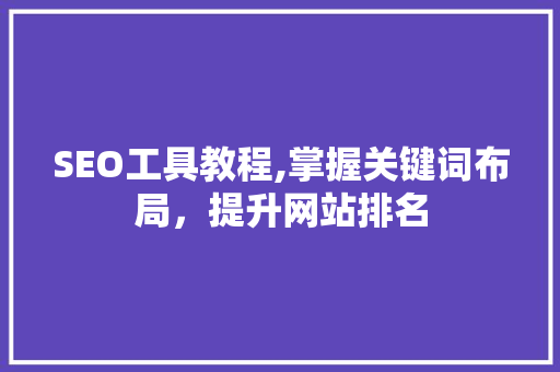 SEO工具教程,掌握关键词布局，提升网站排名