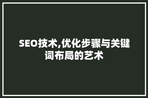 SEO技术,优化步骤与关键词布局的艺术