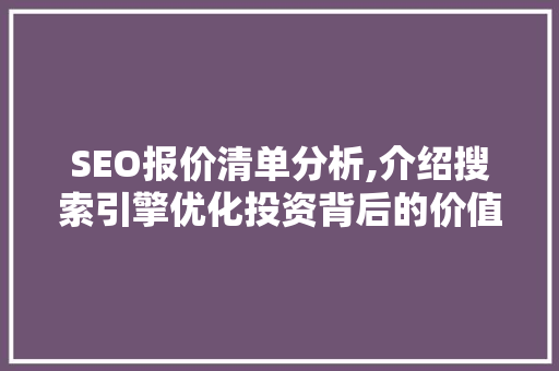 SEO报价清单分析,介绍搜索引擎优化投资背后的价值与步骤