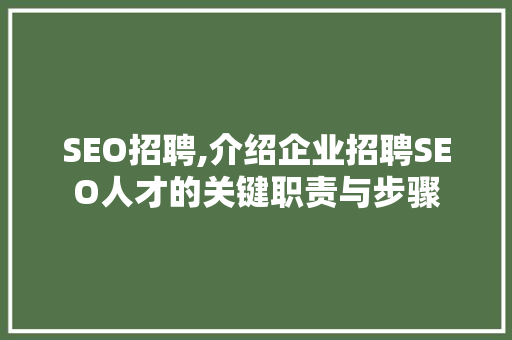 SEO招聘,介绍企业招聘SEO人才的关键职责与步骤