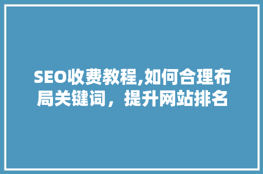 SEO收费教程,如何合理布局关键词，提升网站排名