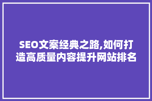 SEO文案经典之路,如何打造高质量内容提升网站排名